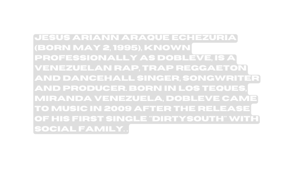 Jesus Ariann Araque Echezuria born May 2 1995 known professionally as Dobleve is a Venezuelan rap trap reggaeton and dancehall singer songwriter and producer Born in Los Teques Miranda Venezuela Dobleve came to music in 2009 after the release of his first single DirtySouth with Social Family